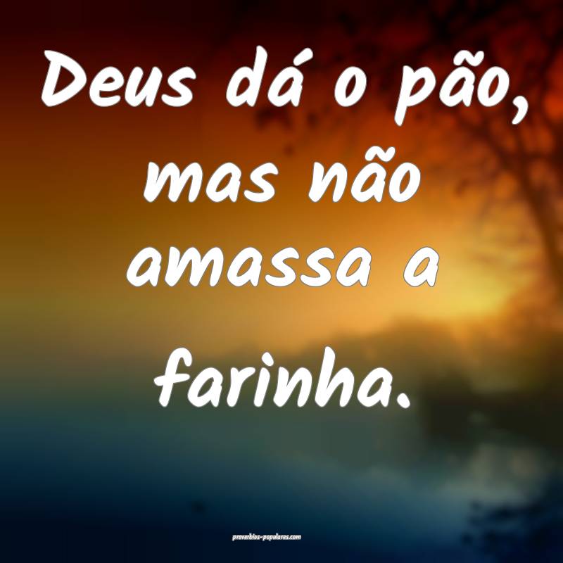 Deus dá o pão, mas não amassa a farinha.
...