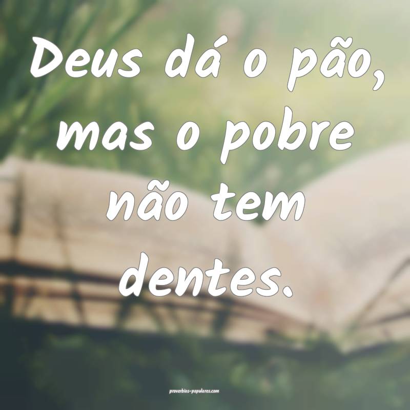 Deus dá o pão, mas o pobre não tem dentes.
...