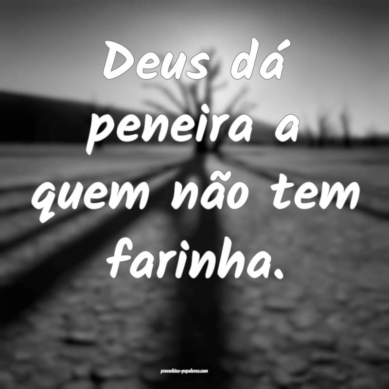 Deus dá peneira a quem não tem farinha.
...