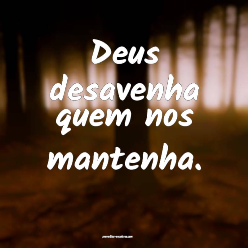 Deus desavenha quem nos mantenha.
 ...