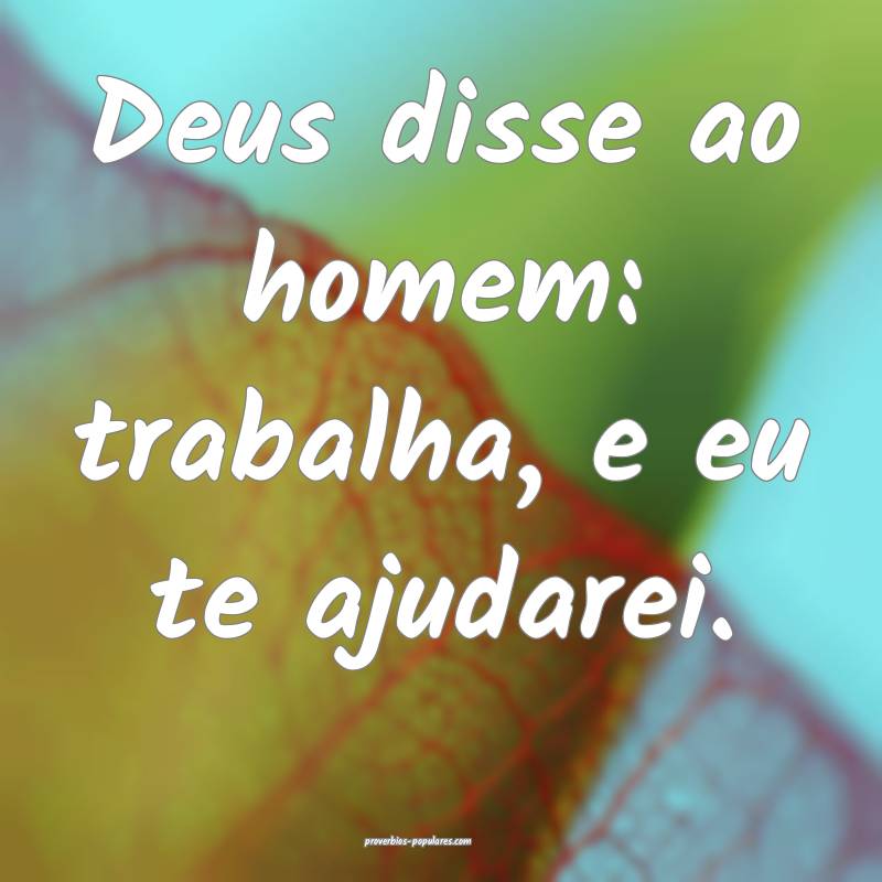 Deus disse ao homem: trabalha, e eu te ajudarei.
...