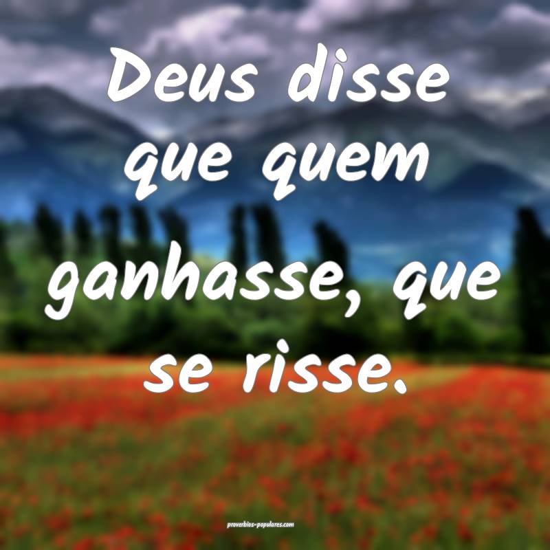 Deus disse que quem ganhasse, que se risse.
...
