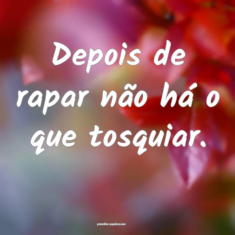 Depois de rapar não há o que tosquiar. 
...