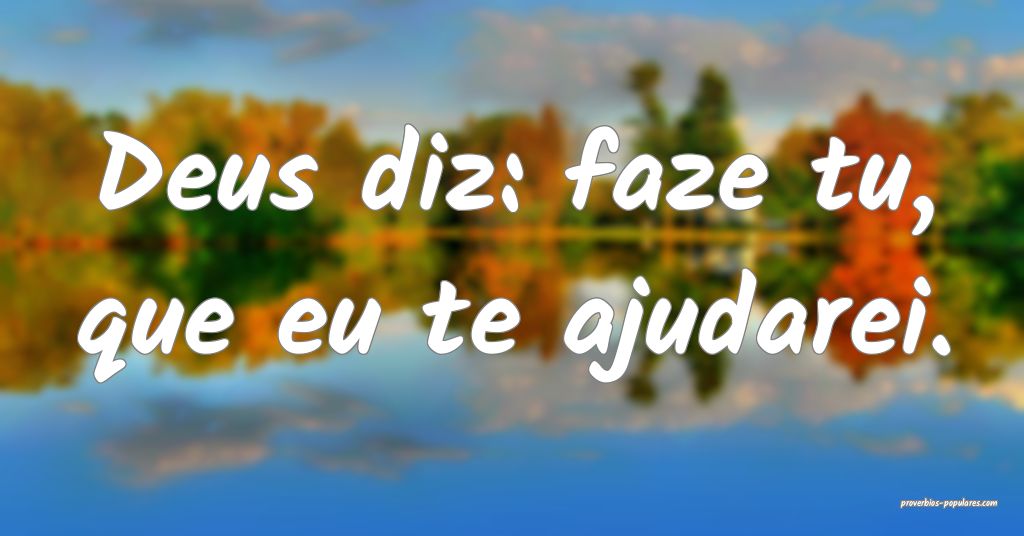 Deus diz: faze tu, que eu te ajudarei.
 ...