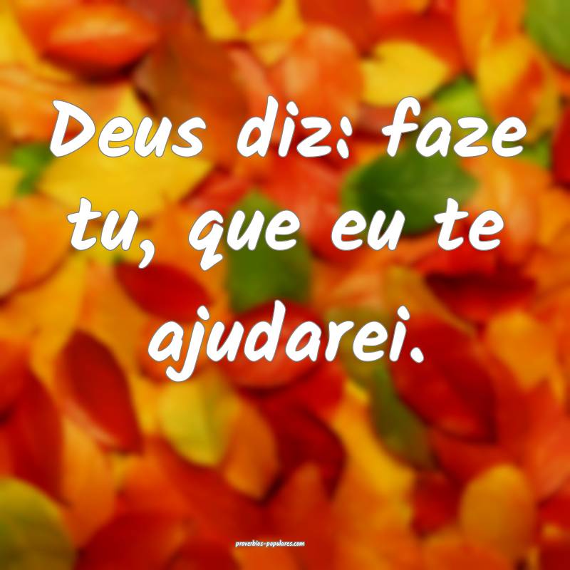 Deus diz: faze tu, que eu te ajudarei.
...