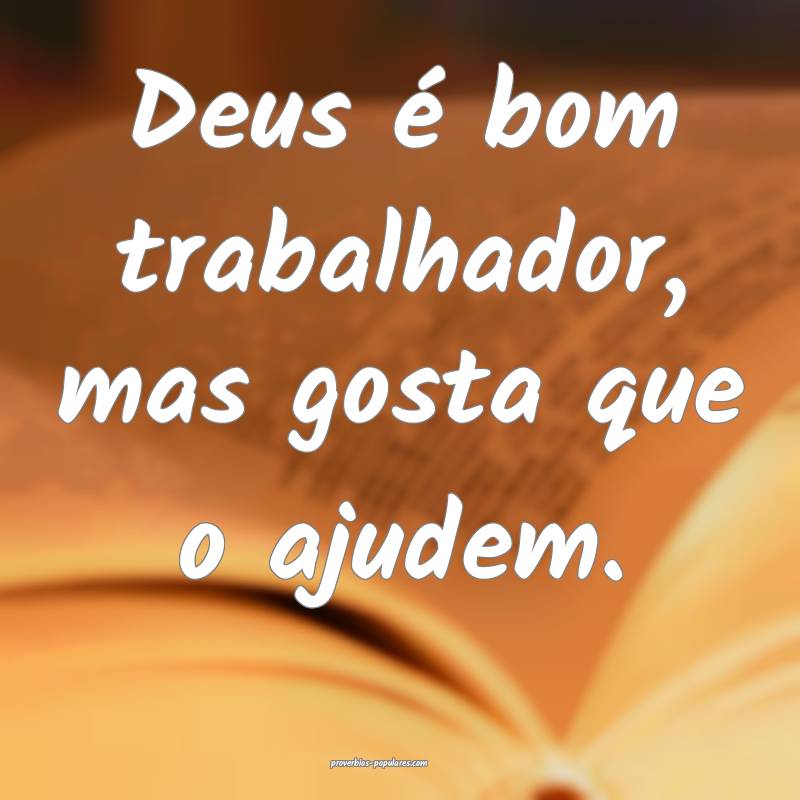 Deus é bom trabalhador, mas gosta que o ajudem.
 ...