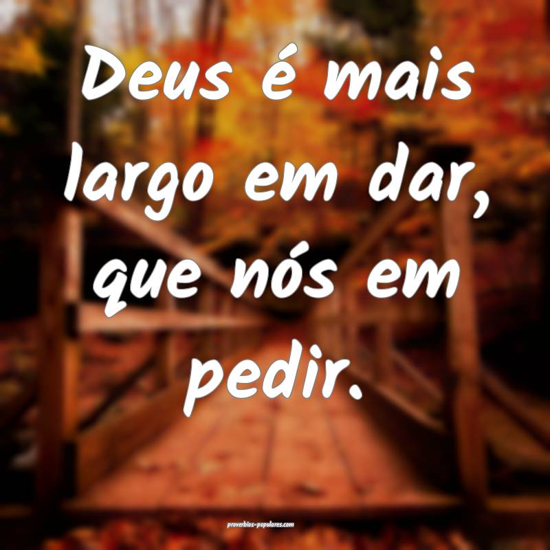 Deus é mais largo em dar, que nós em pedir.
...