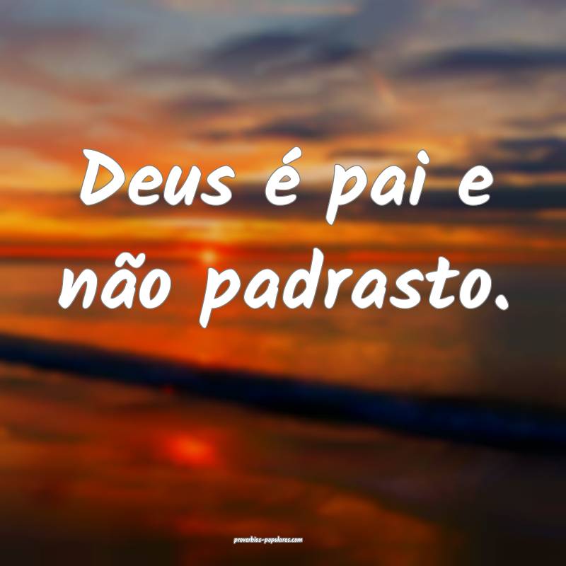 Deus é pai e não padrasto.
 ...