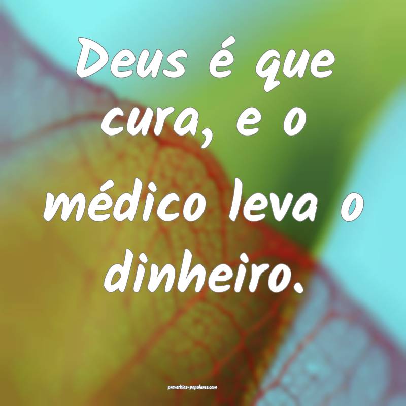 Deus é que cura, e o médico leva o dinheiro.
...