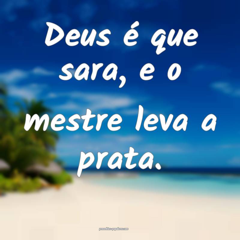 Deus é que sara, e o mestre leva a prata.
 ...