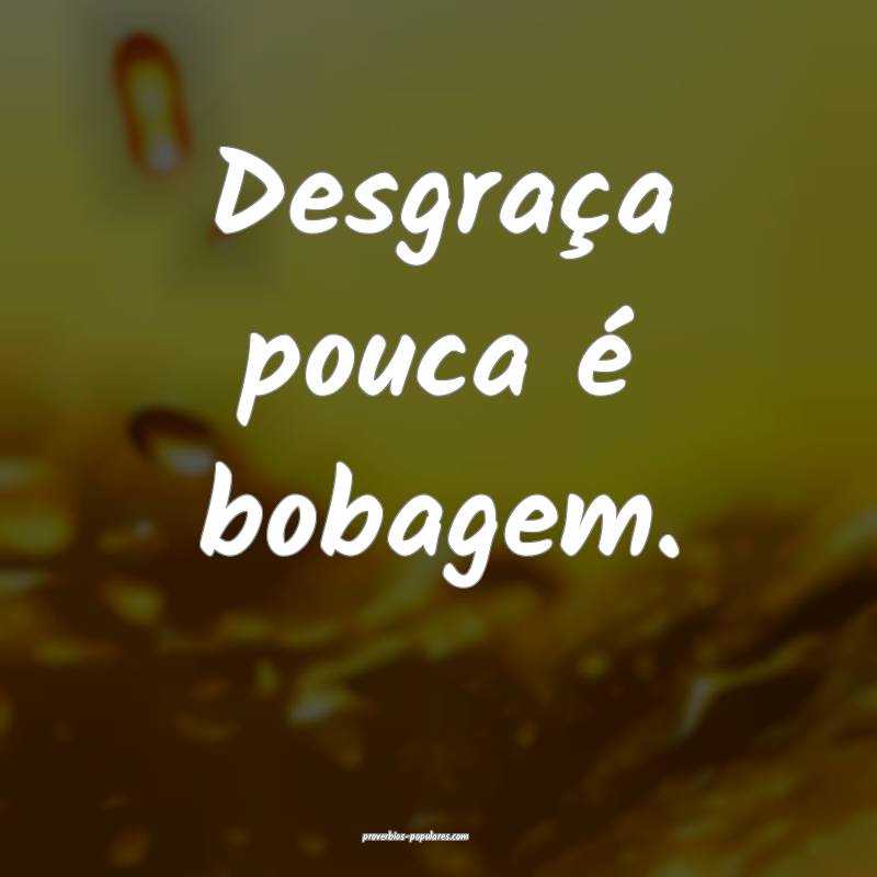 Desgraça pouca é bobagem. 
...