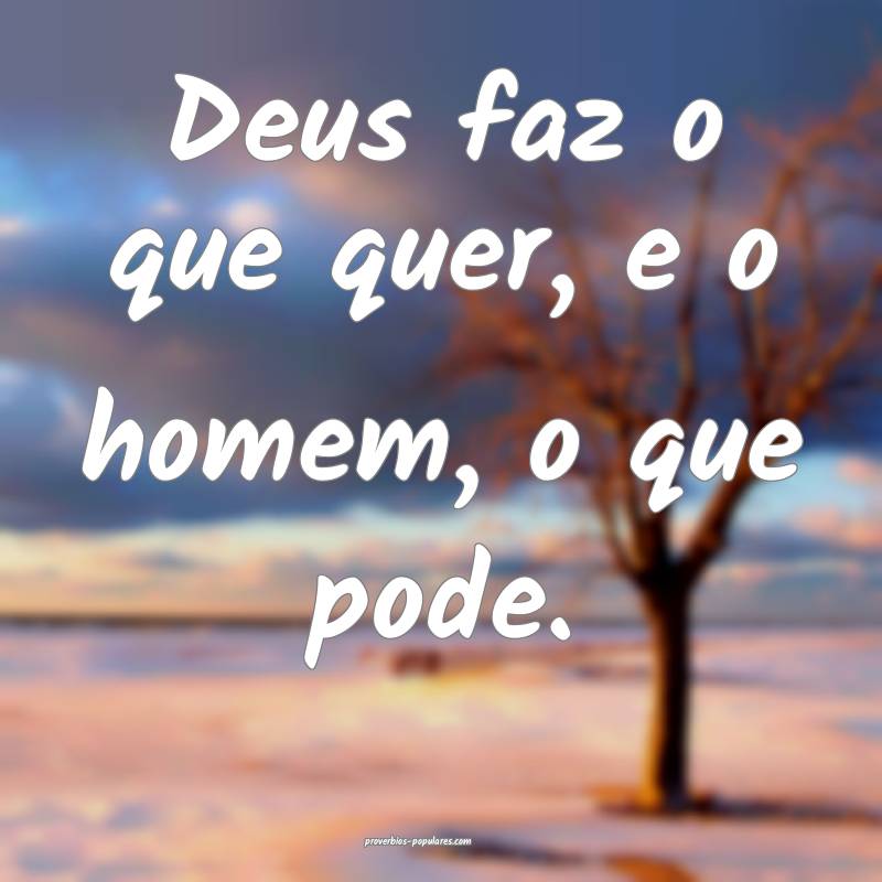 Deus faz o que quer, e o homem, o que pode.
...