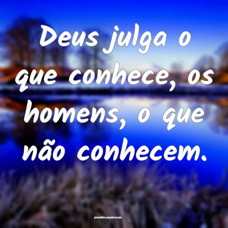 Deus julga o que conhece, os homens, o que não conhecem.
...