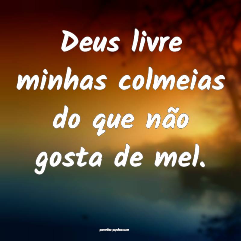 Deus livre minhas colmeias do que não gosta de mel.
...
