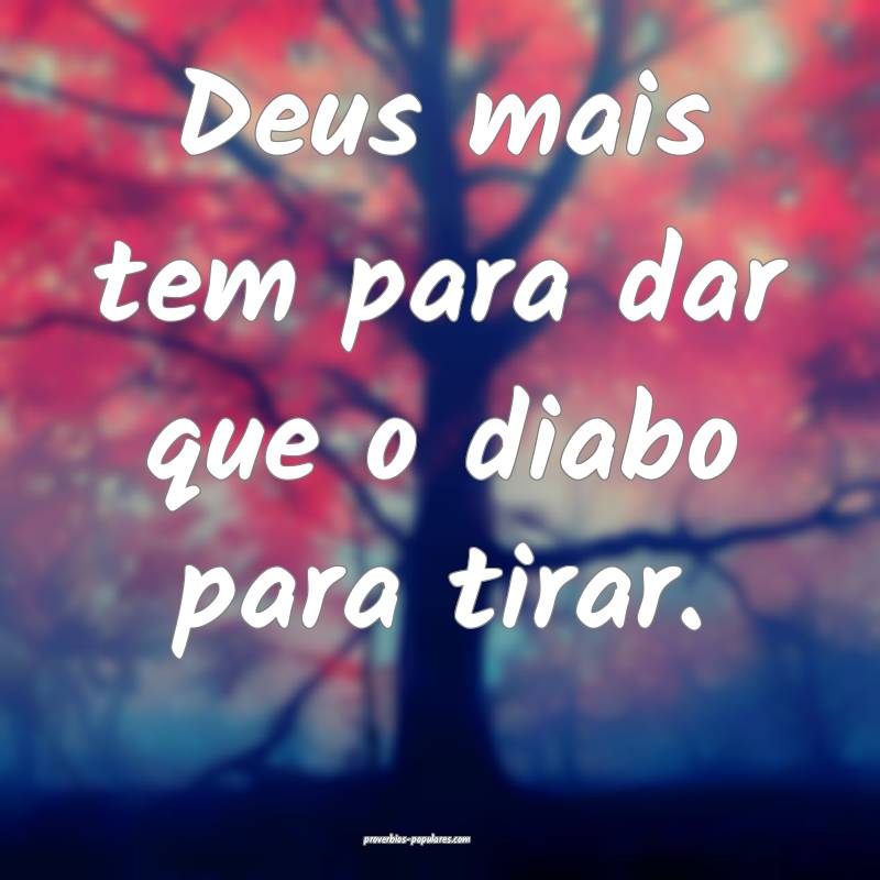Deus mais tem para dar que o diabo para tirar.
...