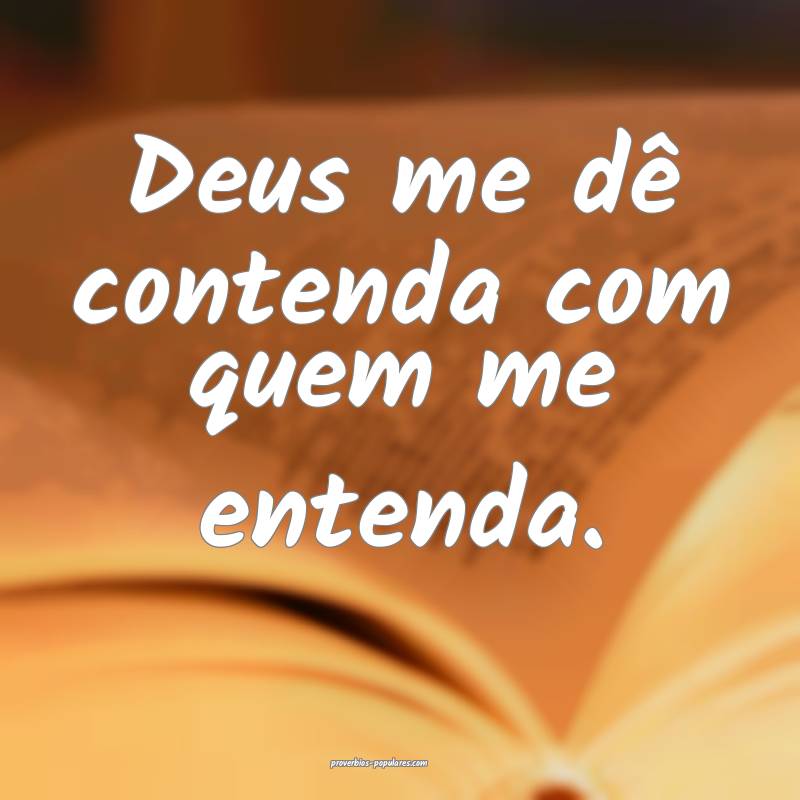 Deus me dê contenda com quem me entenda.
...