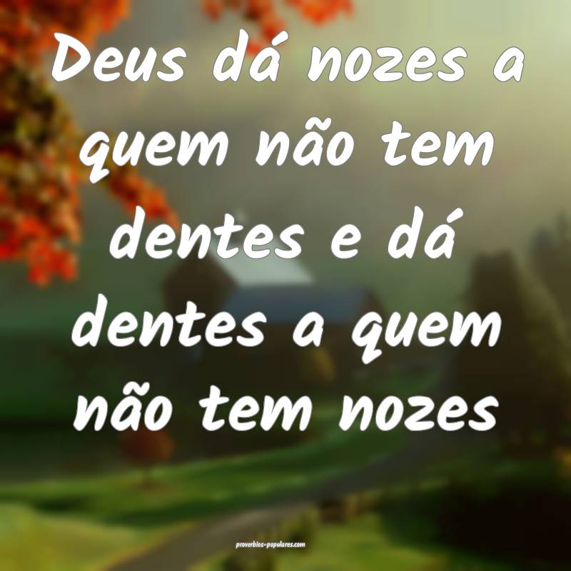 Deus dá nozes a quem não tem dentes e dá dentes a quem não tem noz...