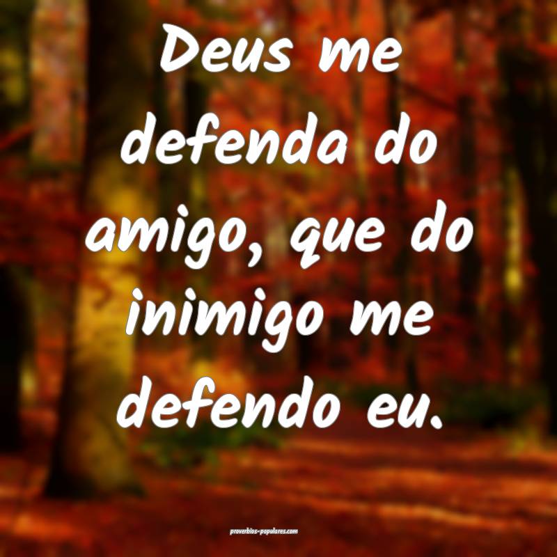 Deus me defenda do amigo, que do inimigo me defendo eu.
...