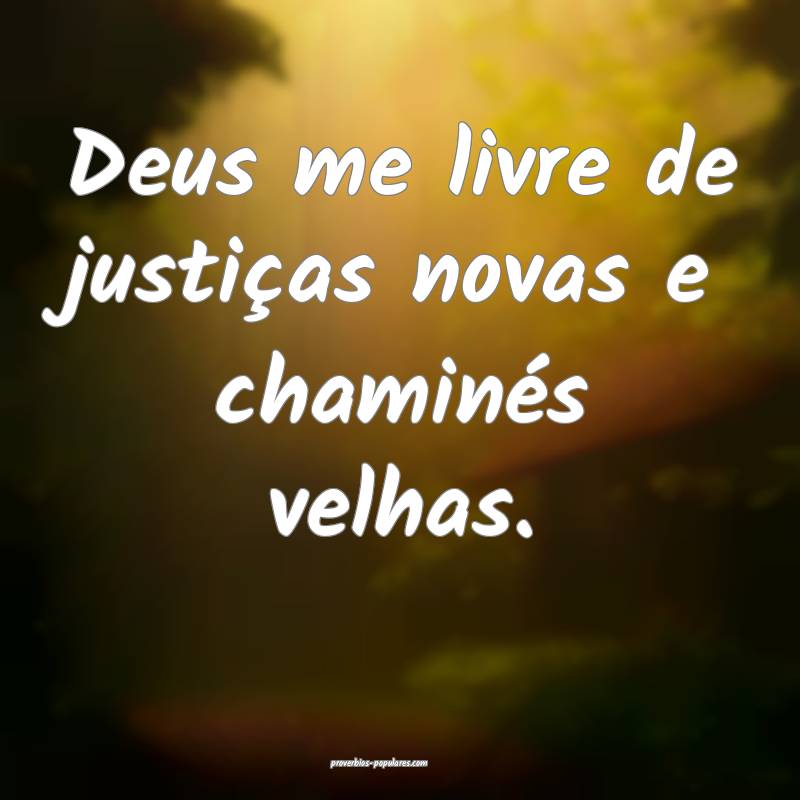 Deus me livre de justiças novas e chaminés velhas.
...