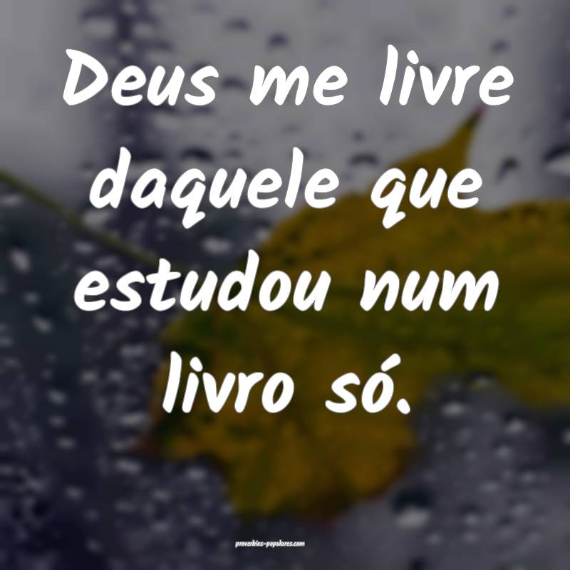 Deus me livre daquele que estudou num livro só.
 ...