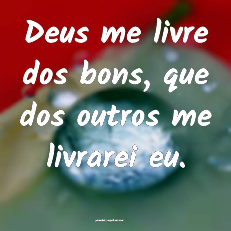 Deus me livre dos bons, que dos outros me livrarei ...