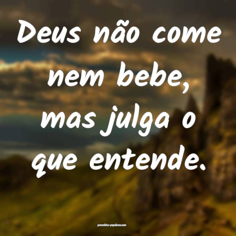 Deus não come nem bebe, mas julga o que entende.
 ...