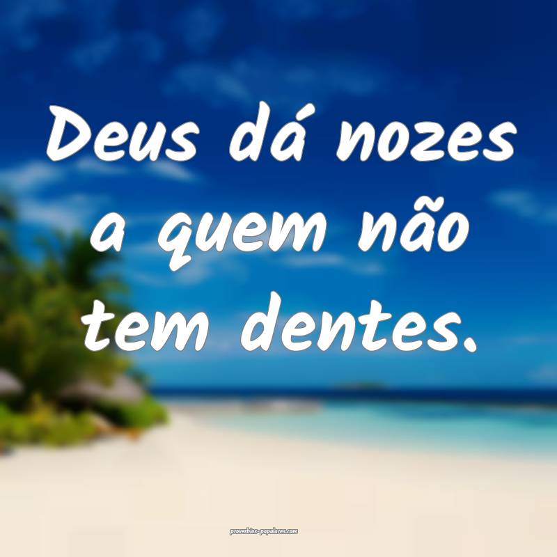 Deus dá nozes a quem não tem dentes. 
...