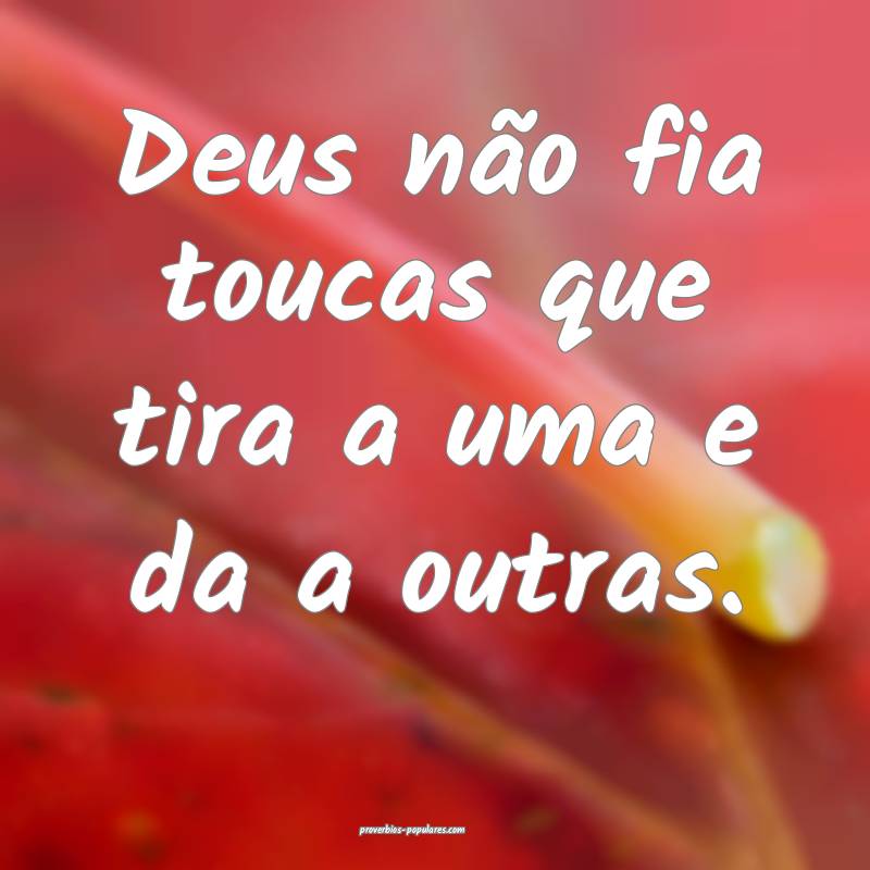Deus não fia toucas que tira a uma e da a outras.
...