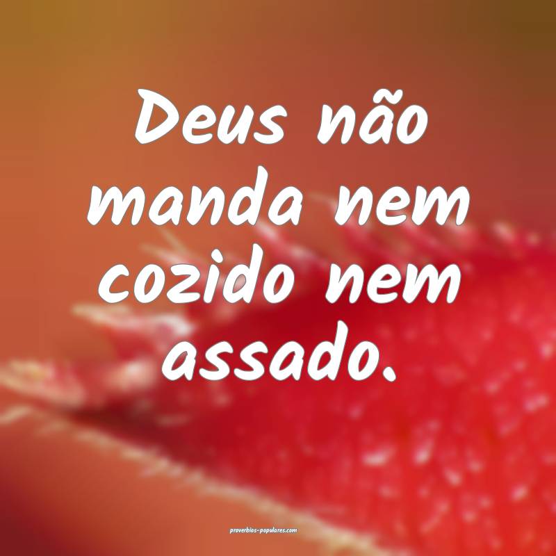 Deus não manda nem cozido nem assado.
...