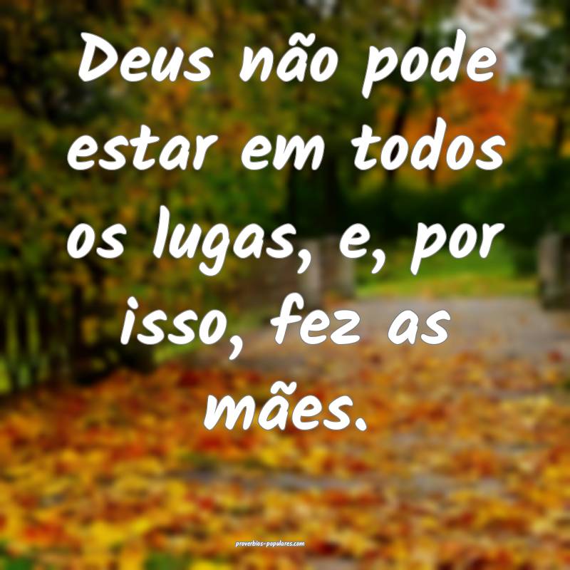 Deus não pode estar em todos os lugas, e, por isso, fez as mães.
...