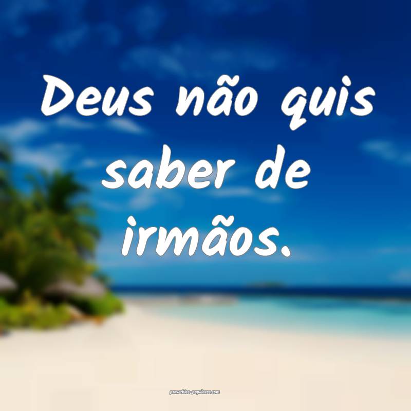 Deus não quis saber de irmãos.
 ...