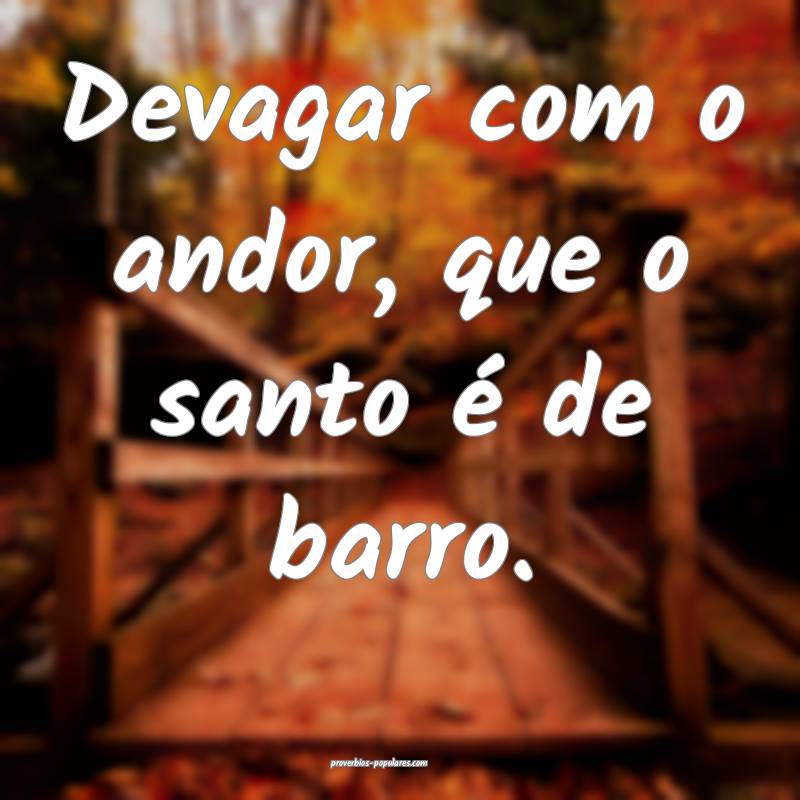 Devagar com o andor, que o santo é de barro. 
...
