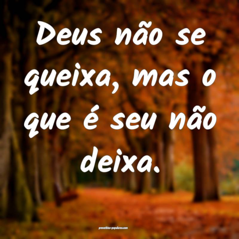 Deus não se queixa, mas o que é seu não deixa.
 ...