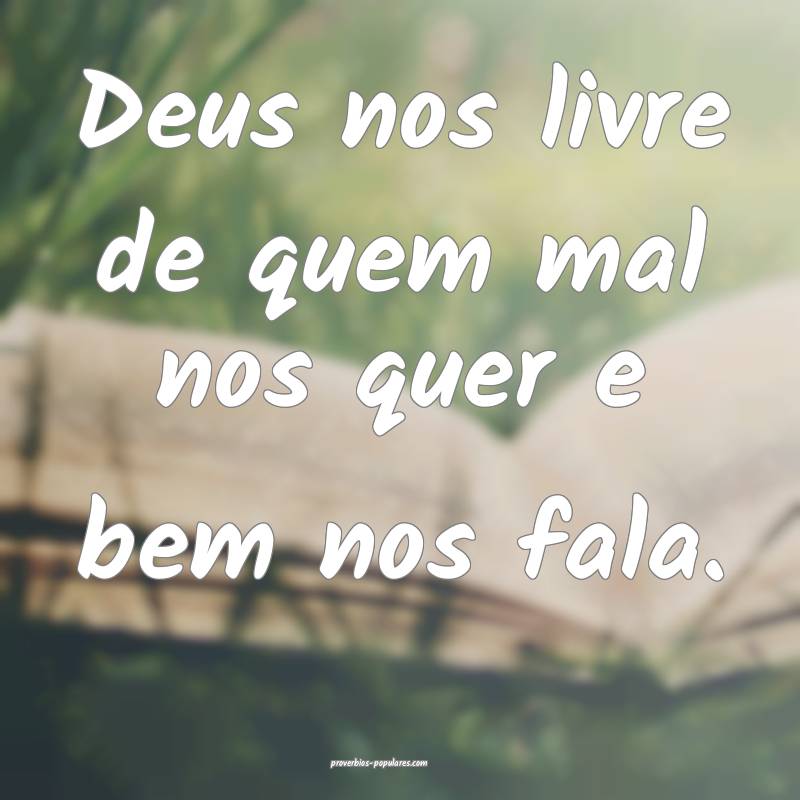 Deus nos livre de quem mal nos quer e bem nos fala.
...