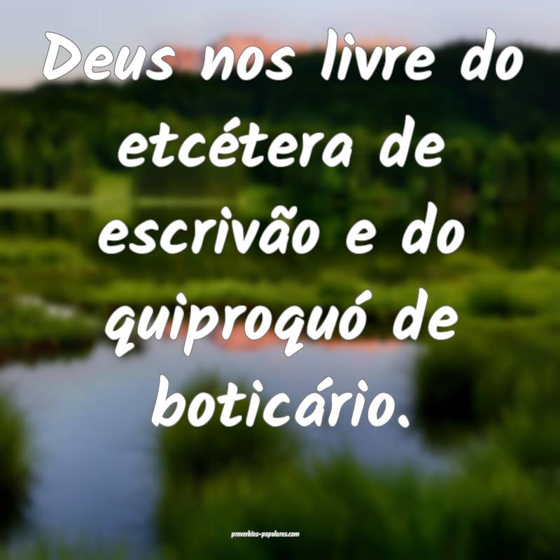 Deus nos livre do etcétera de escrivão e do quiproquó de boticário...