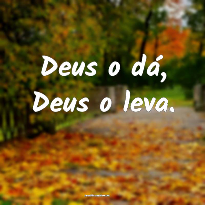 Deus o dá, Deus o leva.
 ...