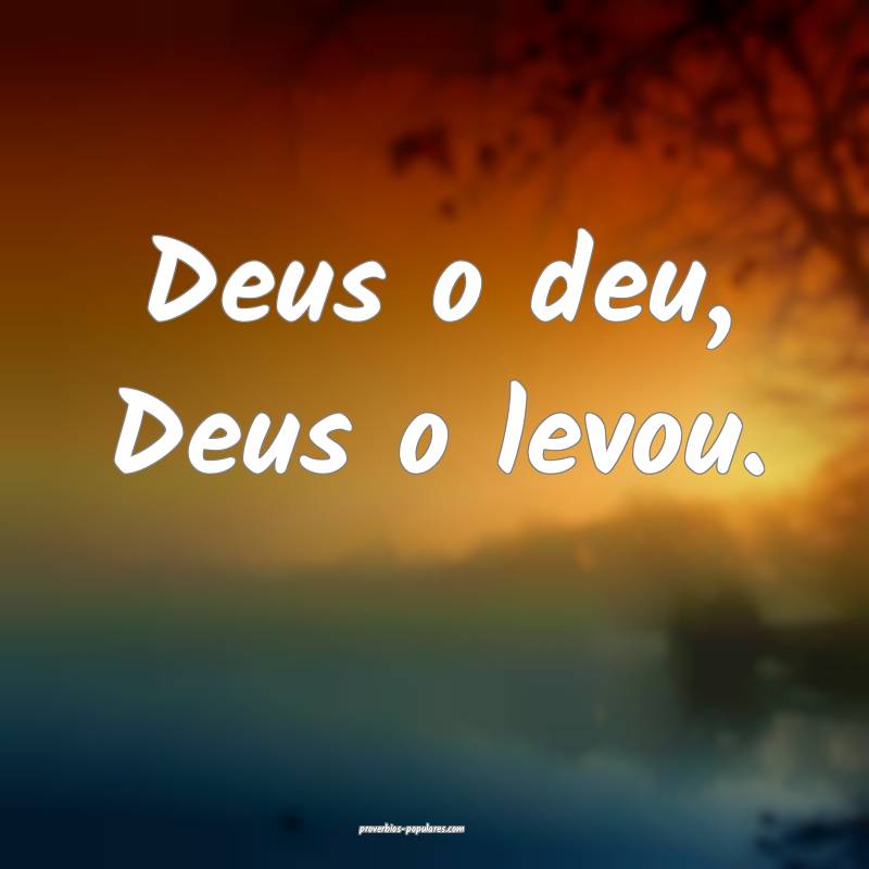 Deus o deu, Deus o levou.
 ...