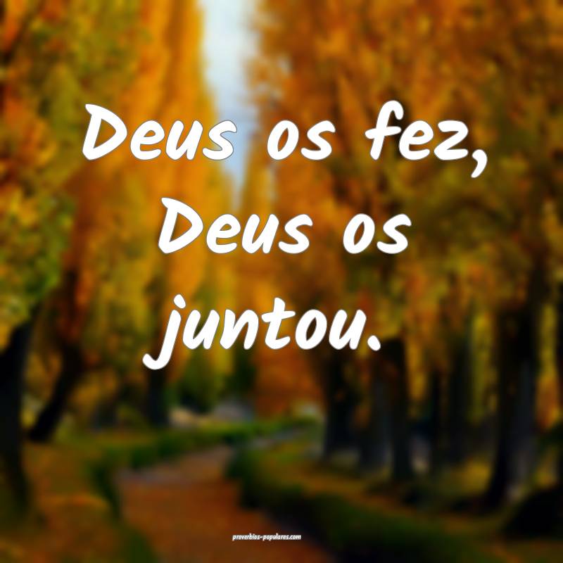 Deus os fez, Deus os juntou.
 ...
