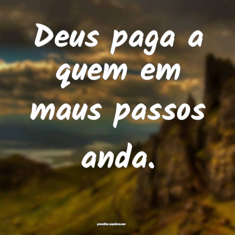 Deus paga a quem em maus passos anda.
...