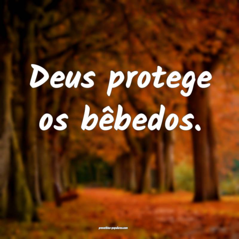 Deus protege os bêbedos.
 ...
