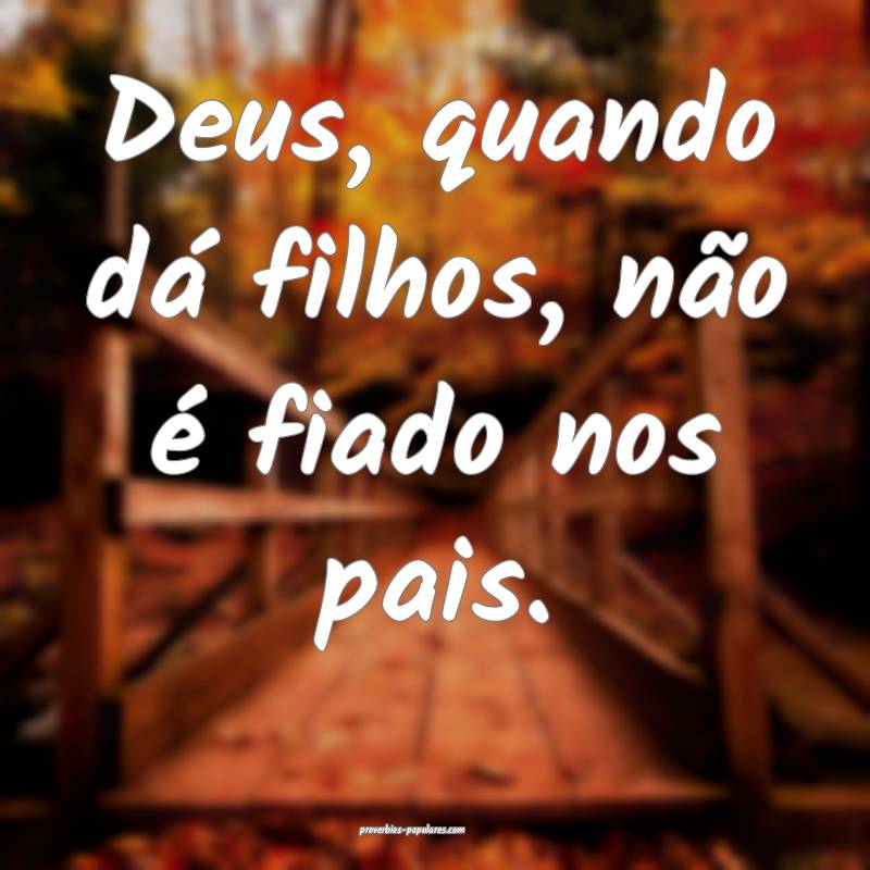 Deus, quando dá filhos, não é fiado nos pais.
...