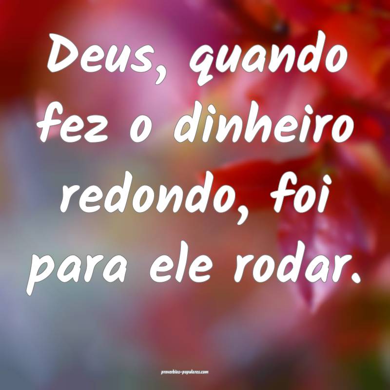 Deus, quando fez o dinheiro redondo, foi para ele rodar.
...