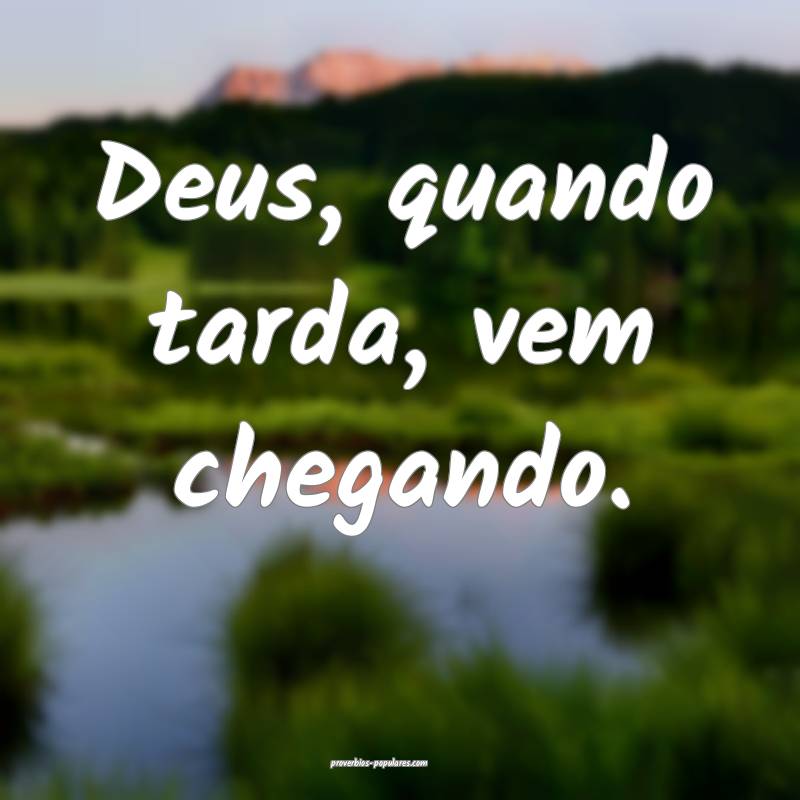 Deus, quando tarda, vem chegando.
...