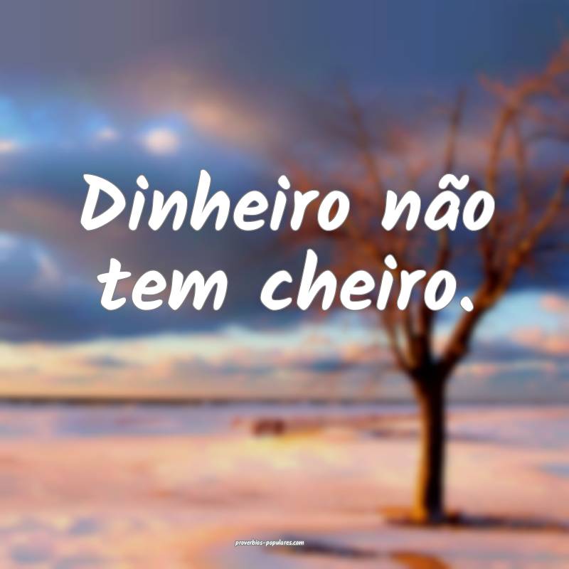 Dinheiro não tem cheiro. 
...