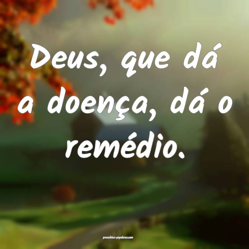 Deus, que dá a doença, dá o remédio.
...