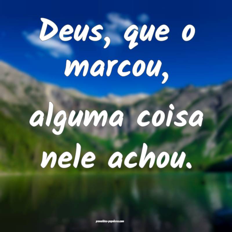 Deus, que o marcou, alguma coisa nele achou.
...