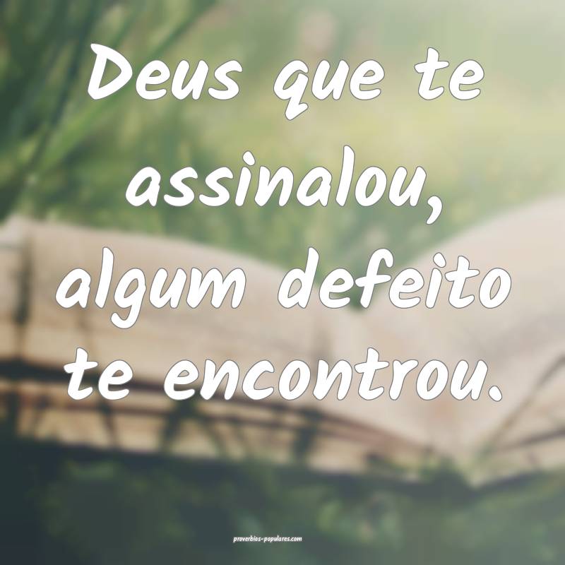 Deus que te assinalou, algum defeito te encontrou.
...