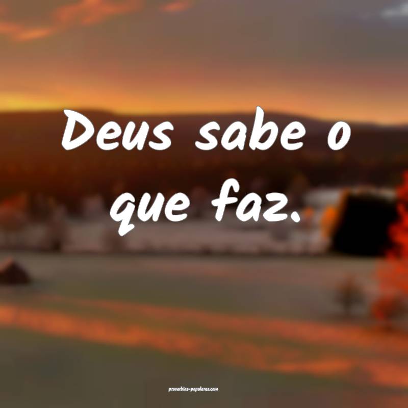 Deus sabe o que faz.
 ...
