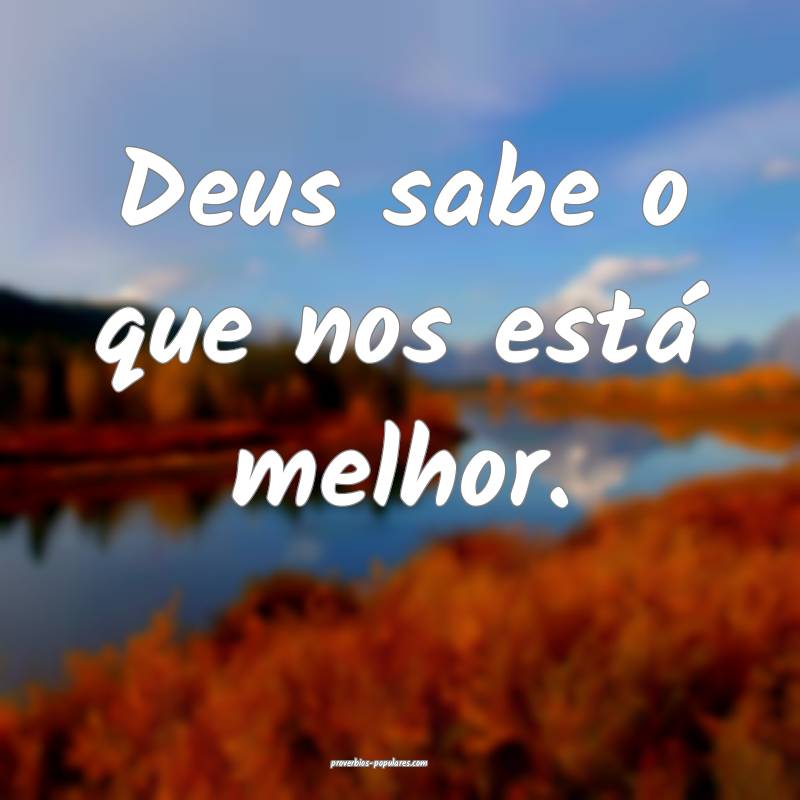 Deus sabe o que nos está melhor.
 ...