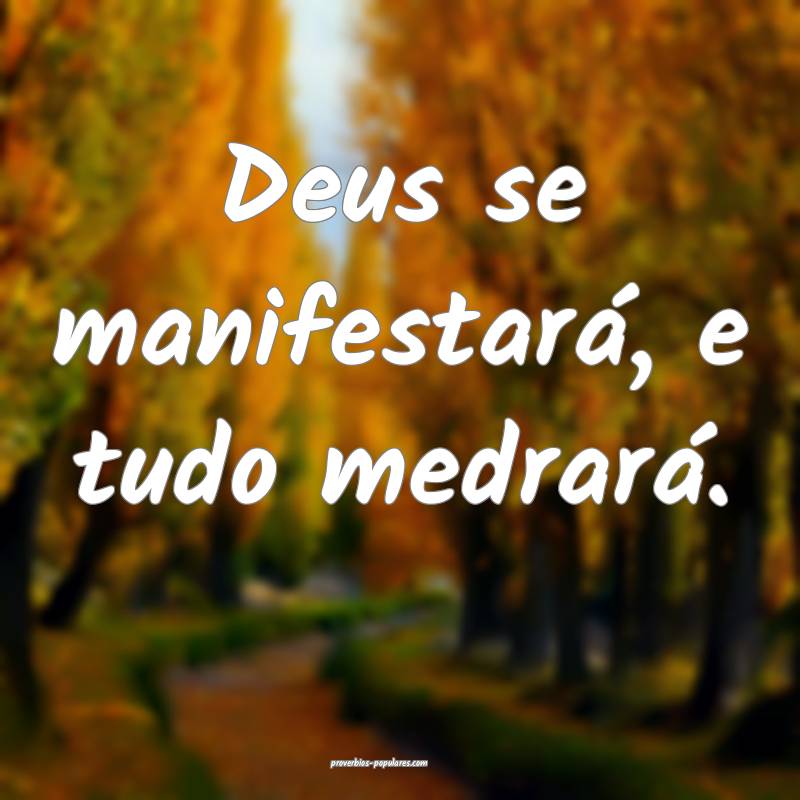 Deus se manifestará, e tudo medrará.
...
